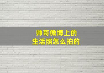 帅哥微博上的生活照怎么拍的