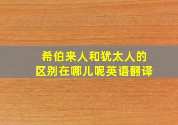 希伯来人和犹太人的区别在哪儿呢英语翻译