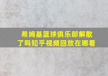 希姆基篮球俱乐部解散了吗知乎视频回放在哪看