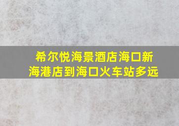 希尔悦海景酒店海口新海港店到海口火车站多远