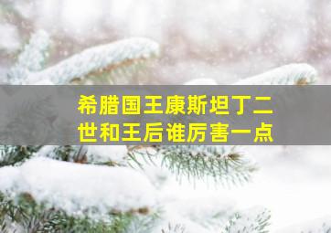 希腊国王康斯坦丁二世和王后谁厉害一点