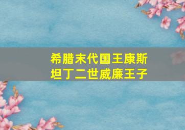 希腊末代国王康斯坦丁二世威廉王子