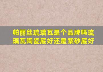 帕丽丝琉璃瓦是个品牌吗琉璃瓦陶瓷底好还是紫砂底好