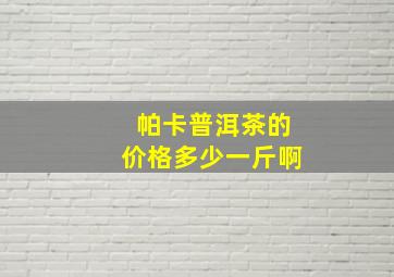 帕卡普洱茶的价格多少一斤啊