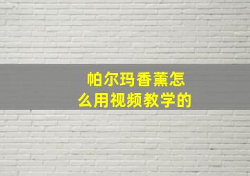 帕尔玛香薰怎么用视频教学的