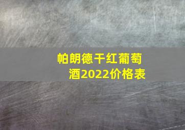 帕朗德干红葡萄酒2022价格表