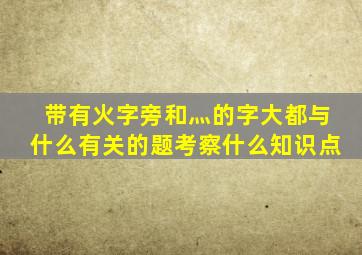 带有火字旁和灬的字大都与什么有关的题考察什么知识点