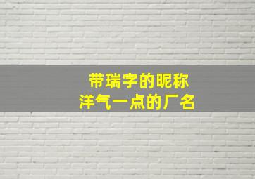 带瑞字的昵称洋气一点的厂名