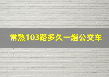 常熟103路多久一趟公交车