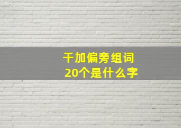 干加偏旁组词20个是什么字