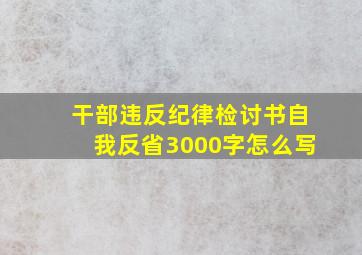 干部违反纪律检讨书自我反省3000字怎么写