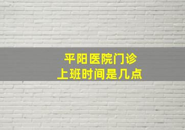 平阳医院门诊上班时间是几点