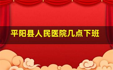 平阳县人民医院几点下班