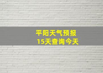 平阳天气预报15天查询今天