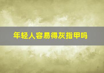 年轻人容易得灰指甲吗