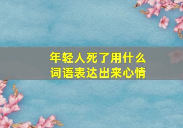 年轻人死了用什么词语表达出来心情