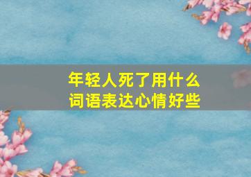 年轻人死了用什么词语表达心情好些