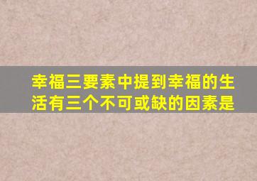 幸福三要素中提到幸福的生活有三个不可或缺的因素是