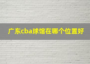 广东cba球馆在哪个位置好