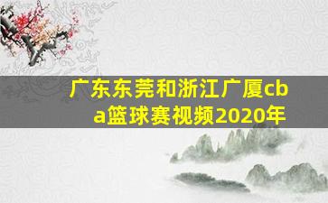 广东东莞和浙江广厦cba篮球赛视频2020年