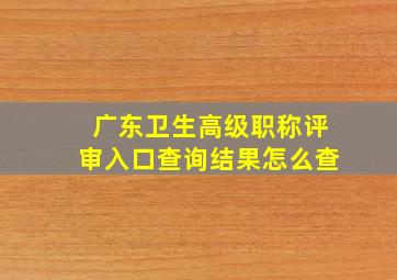 广东卫生高级职称评审入口查询结果怎么查