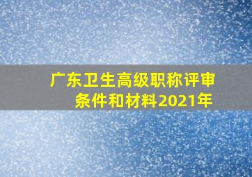 广东卫生高级职称评审条件和材料2021年