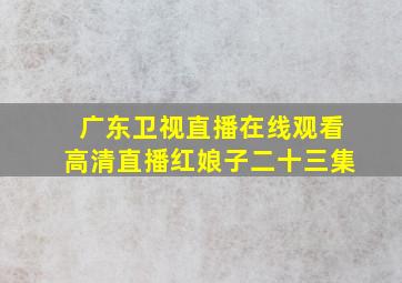 广东卫视直播在线观看高清直播红娘子二十三集