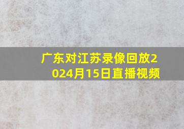 广东对江苏录像回放2024月15日直播视频