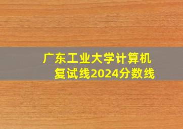 广东工业大学计算机复试线2024分数线