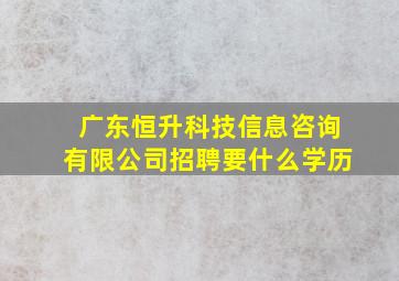 广东恒升科技信息咨询有限公司招聘要什么学历