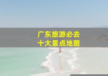 广东旅游必去十大景点地图