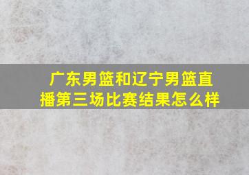 广东男篮和辽宁男篮直播第三场比赛结果怎么样