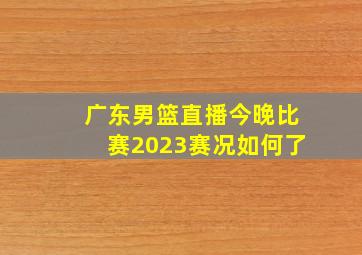 广东男篮直播今晚比赛2023赛况如何了