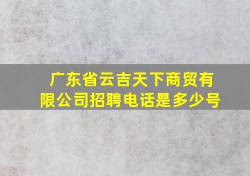 广东省云吉天下商贸有限公司招聘电话是多少号