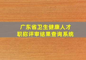 广东省卫生健康人才职称评审结果查询系统