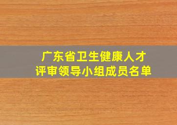 广东省卫生健康人才评审领导小组成员名单