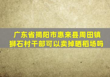 广东省揭阳市惠来县周田镇狮石村干部可以卖掉晒稻场吗