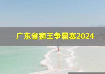 广东省狮王争霸赛2024