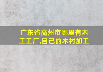 广东省高州市哪里有木工工厂,自己的木村加工