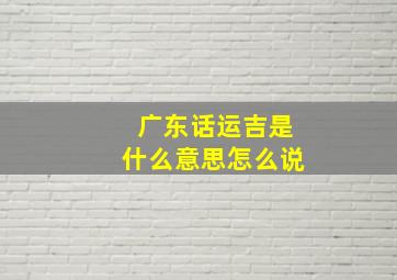 广东话运吉是什么意思怎么说