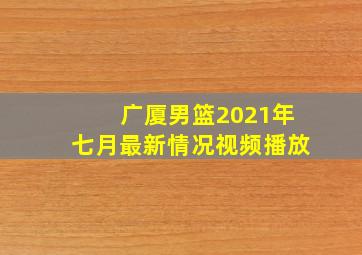 广厦男篮2021年七月最新情况视频播放