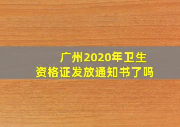 广州2020年卫生资格证发放通知书了吗