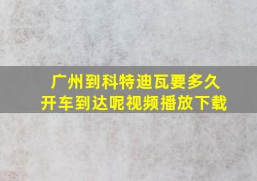 广州到科特迪瓦要多久开车到达呢视频播放下载