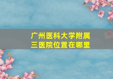 广州医科大学附属三医院位置在哪里