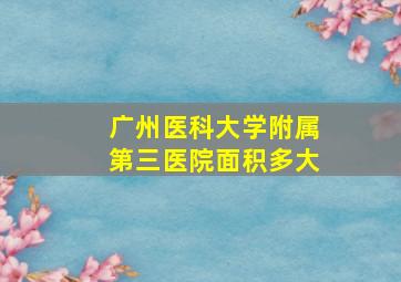 广州医科大学附属第三医院面积多大