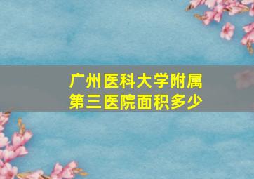 广州医科大学附属第三医院面积多少