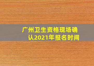 广州卫生资格现场确认2021年报名时间