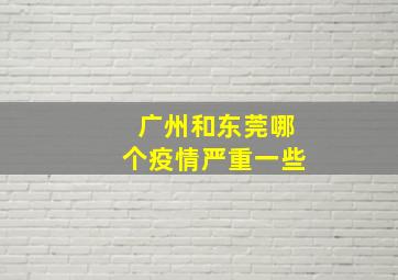 广州和东莞哪个疫情严重一些