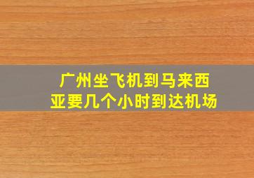 广州坐飞机到马来西亚要几个小时到达机场