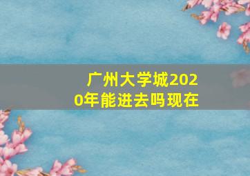 广州大学城2020年能进去吗现在